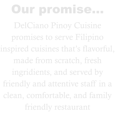 Our promise… DelCiano Pinoy Cuisine promises to serve Filipino inspired cuisines that’s flavorful, made from scratch, fresh ingridients, and served by friendly and attentive staff in a clean, comfortable, and family friendly restaurant